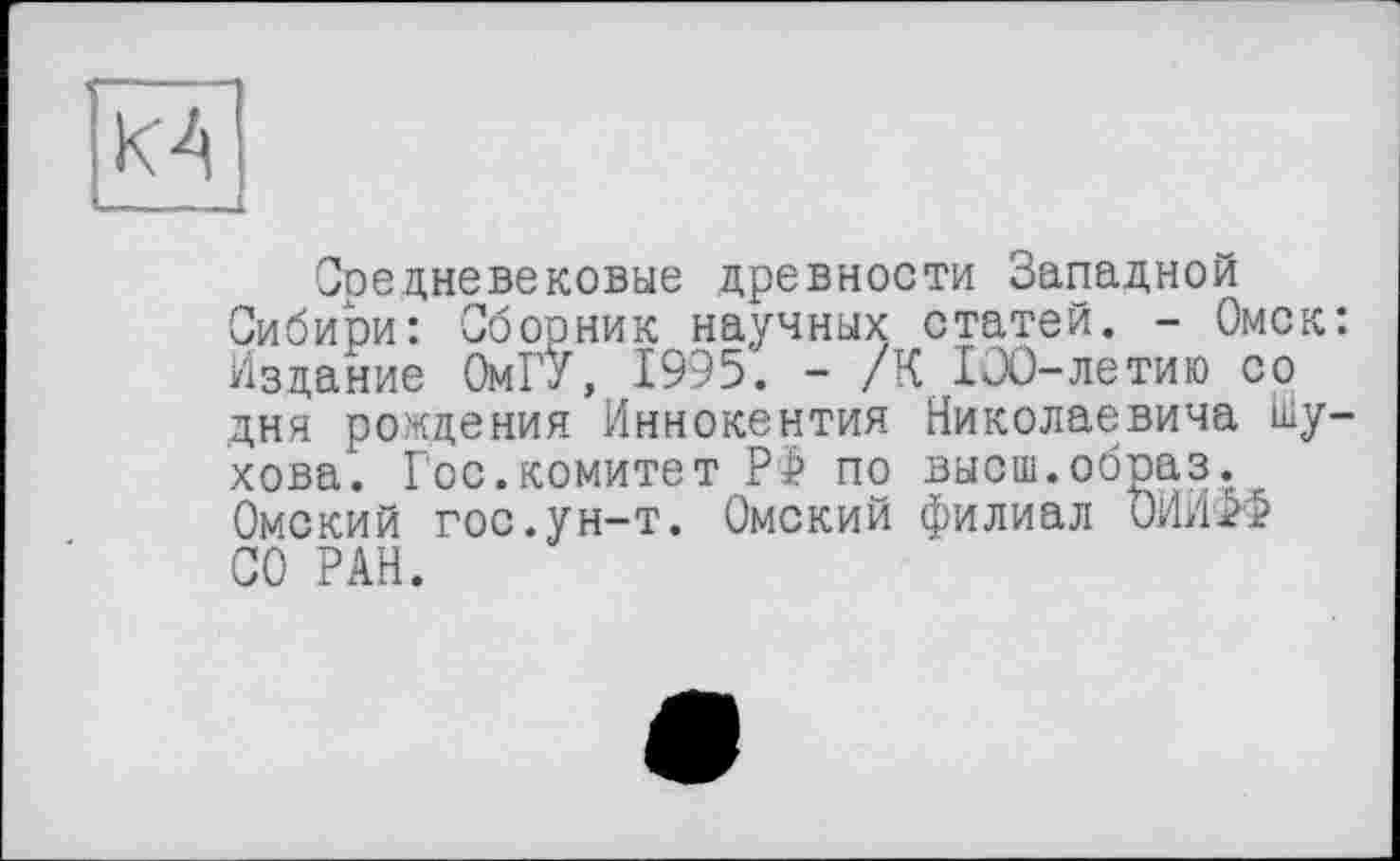 ﻿КА —
Средневековые древности Западной Сибири: Сборник научных статей. - Омск: Издание ОмГ'У, 1995. - /К 100-летию со дня рождения Иннокентия Николаевича Шухова. Гос.комитет РФ по высш.образ. Омский гос.ун-т. Омский филиал ОИИФФ СО РАН.